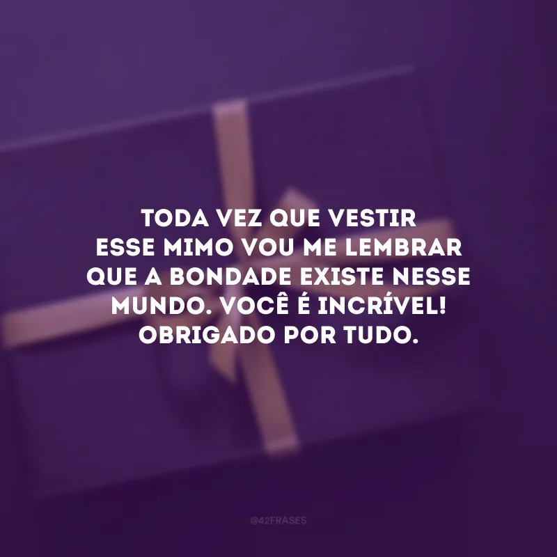 Toda vez que vestir esse mimo vou me lembrar que a bondade existe nesse mundo. Você é incrível! Obrigado por tudo.
