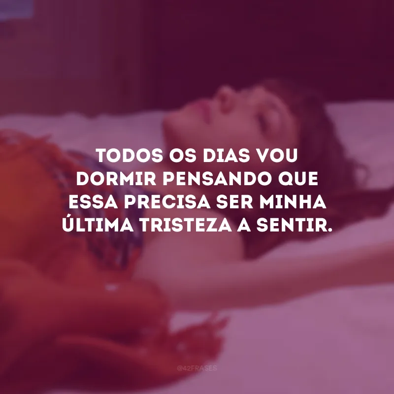 Todos os dias vou dormir pensando que essa precisa ser minha última tristeza a sentir.