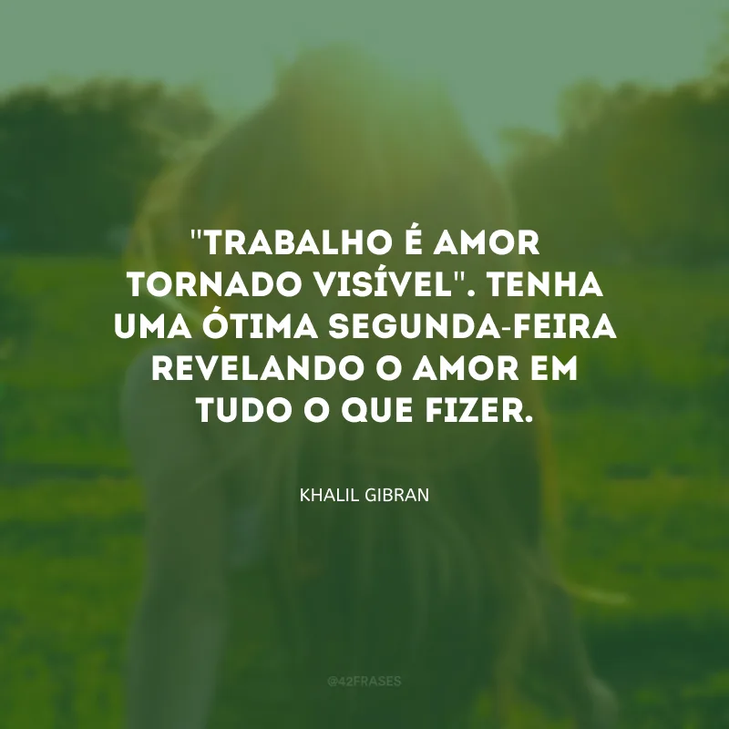 \"Trabalho é amor tornado visível\". Tenha uma ótima segunda-feira revelando o amor em tudo o que fizer.