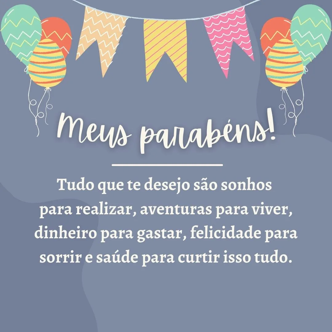 Tudo que te desejo são sonhos para realizar, aventuras para viver, dinheiro para gastar, felicidade para sorrir e saúde para curtir isso tudo! Meus parabéns.