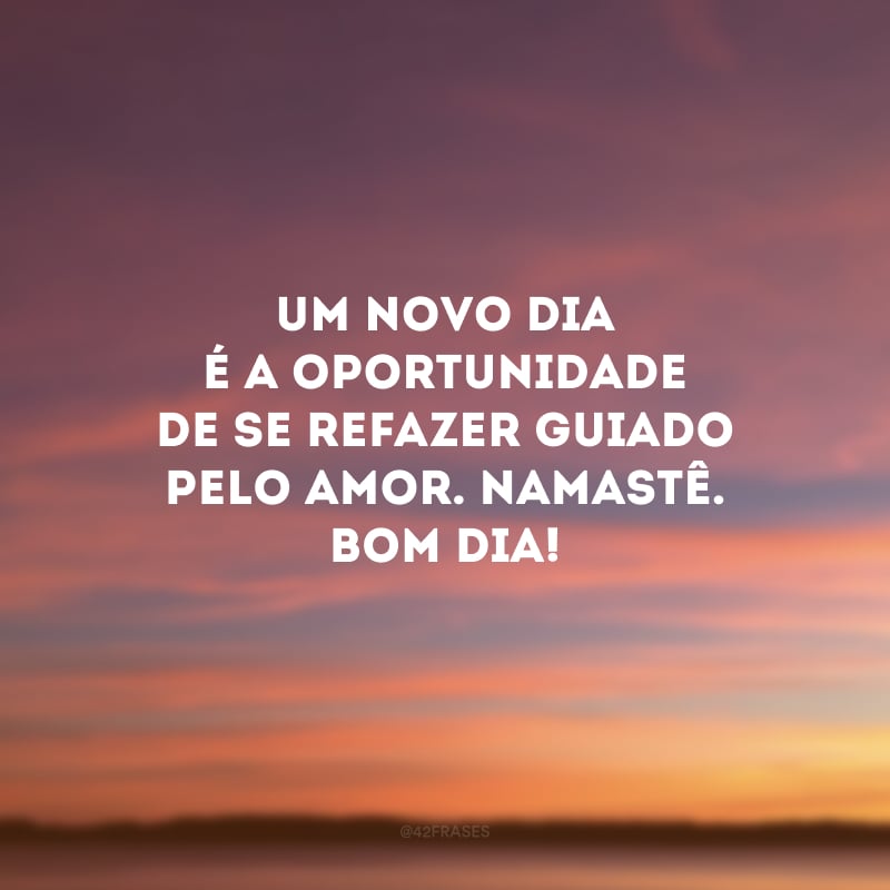 Um novo dia é a oportunidade de se refazer guiado pelo amor. Namastê. Bom dia!