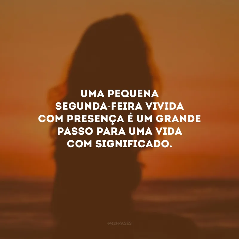 Uma pequena segunda-feira vivida com presença é um grande passo para uma vida com significado.