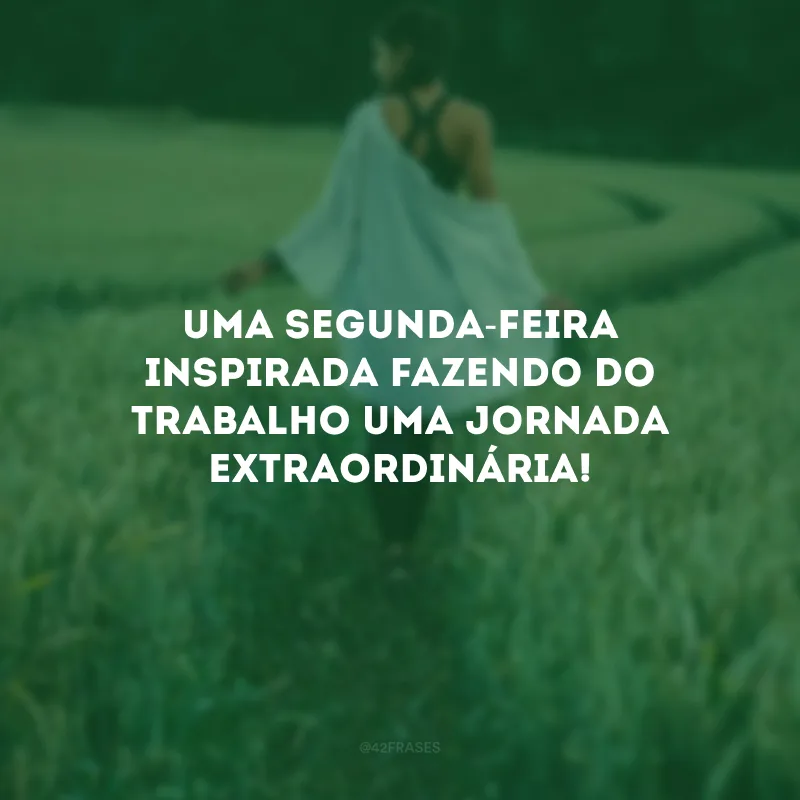 Uma segunda-feira inspirada fazendo do trabalho uma jornada extraordinária! 