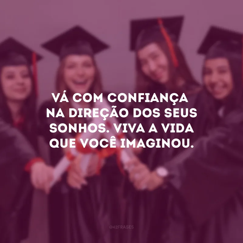Vá com confiança na direção dos seus sonhos. Viva a vida que você imaginou.