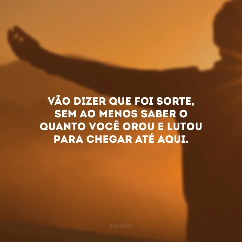 Vão dizer que foi sorte, sem ao menos saber o quanto você orou e lutou para chegar até aqui.