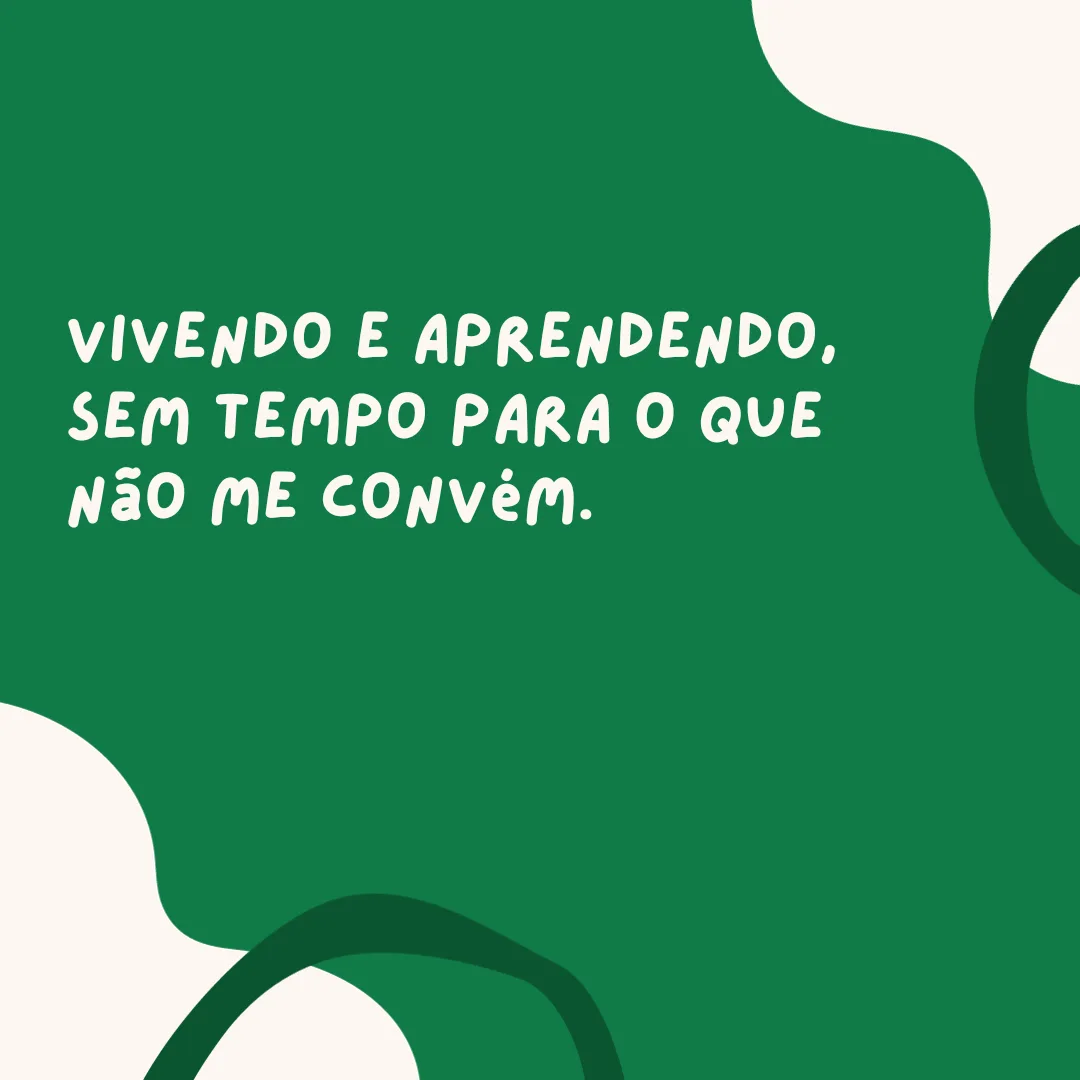 Vivendo e aprendendo, sem tempo para o que não me convém.
