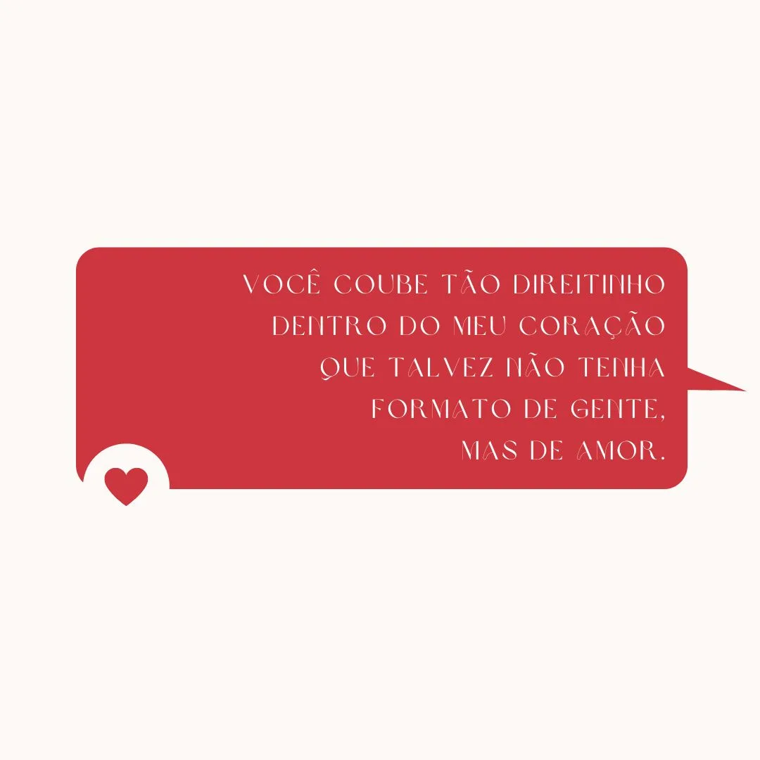 Você coube tão direitinho dentro do meu coração que talvez não tenha formato de gente, mas de amor.