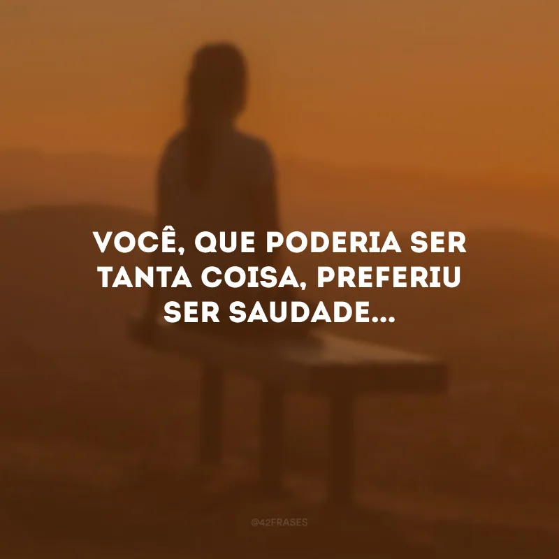 Você, que poderia ser tanta coisa, preferiu ser saudade...