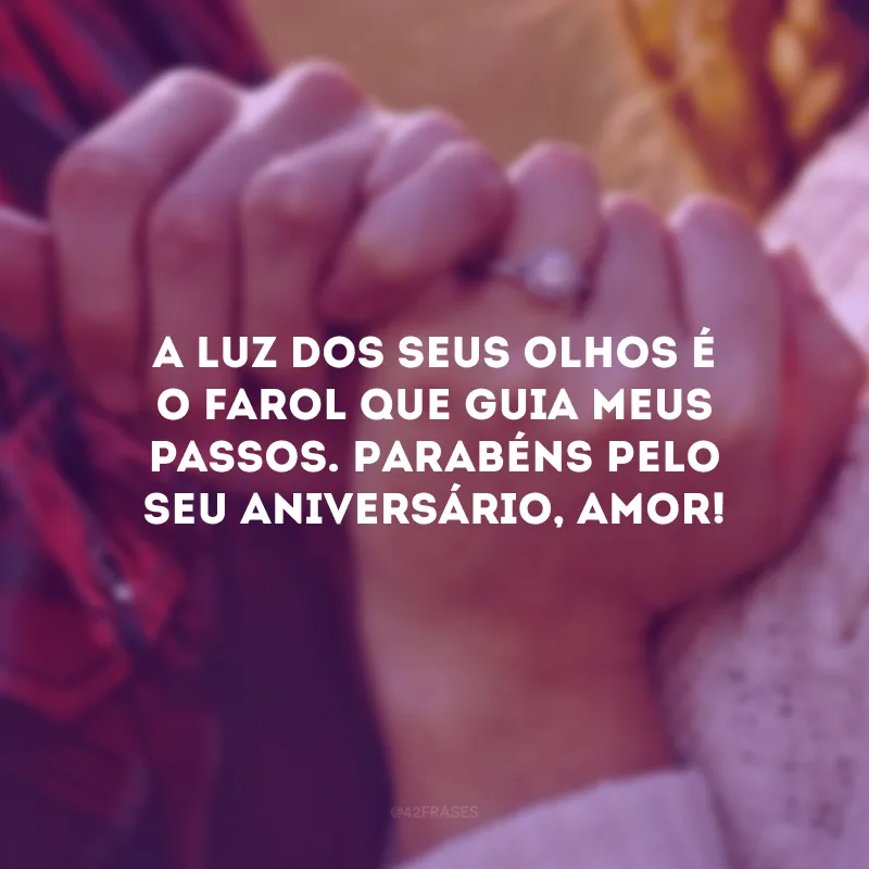 A luz dos seus olhos é o farol que guia meus passos. Parabéns pelo seu aniversário, amor! 