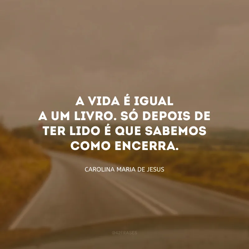 A vida é igual a um livro. Só depois de ter lido é que sabemos como encerra.