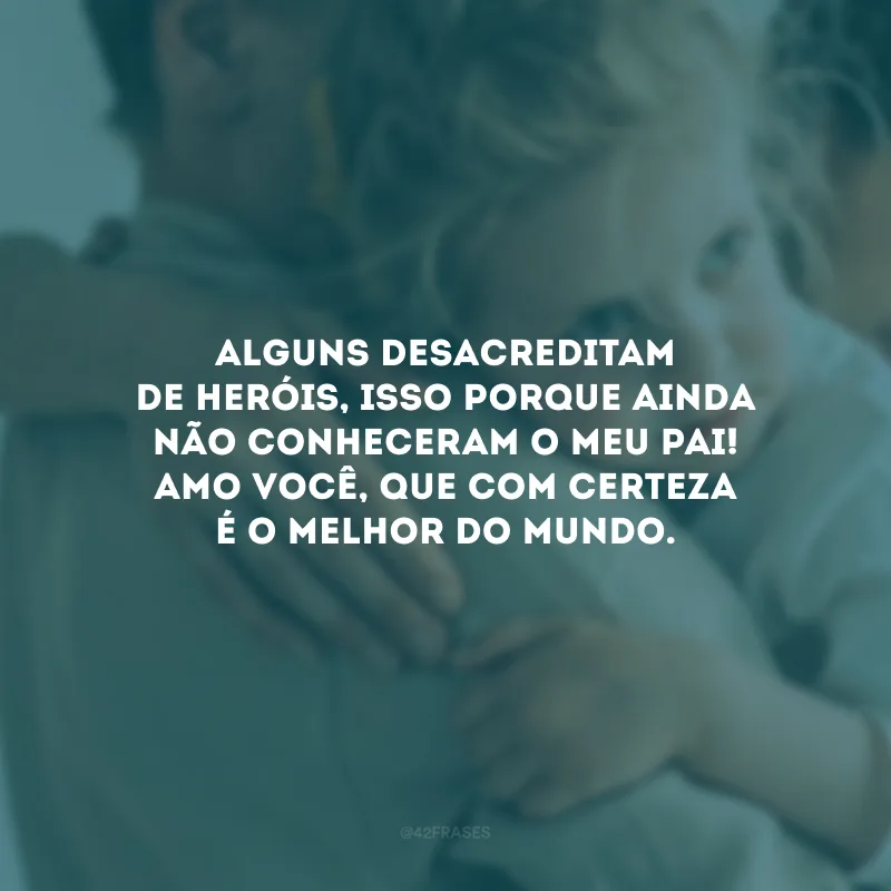 Alguns desacreditam de heróis, isso porque ainda não conheceram o meu pai! Amo você, que com certeza é o melhor do mundo.