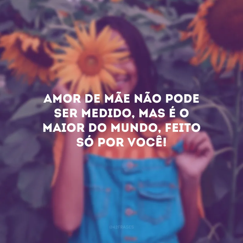 Amor de mãe não pode ser medido, mas é o maior do mundo, feito só por você! 