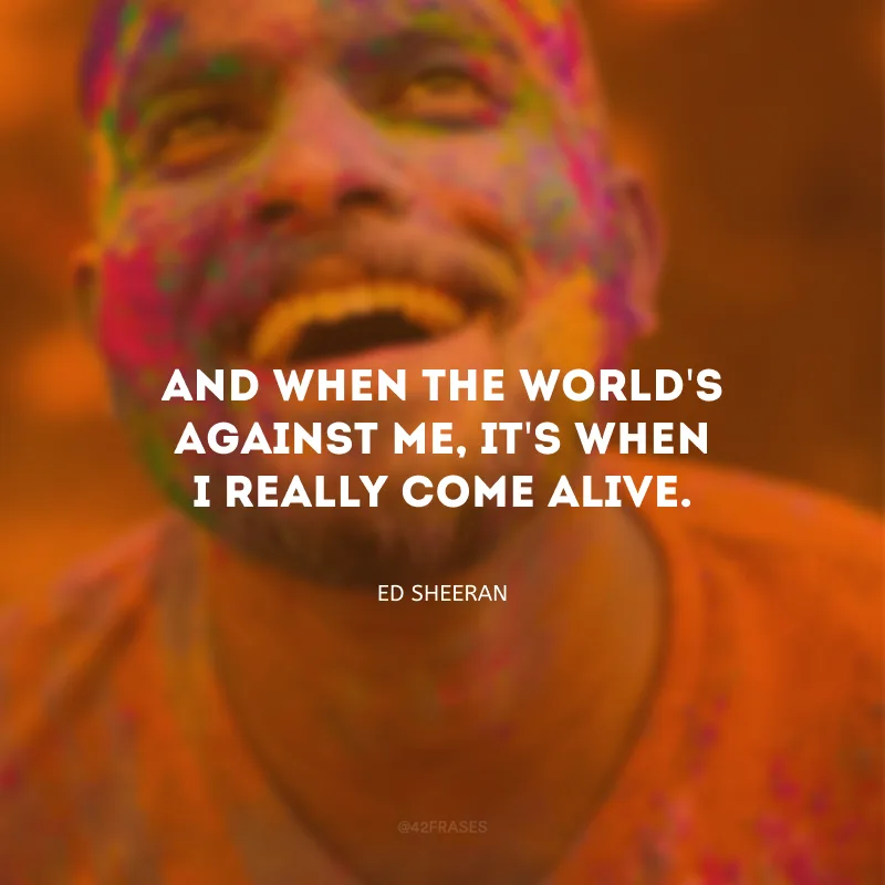 And when the world\'s against me, It\'s when I really come alive. (E quando o mundo está contra mim, é quando eu realmente me sinto vivo.)