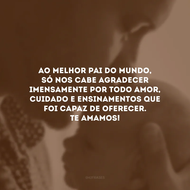 Ao melhor pai do mundo, só nos cabe agradecer imensamente por todo amor, cuidado e ensinamentos que foi capaz de oferecer. Te amamos!