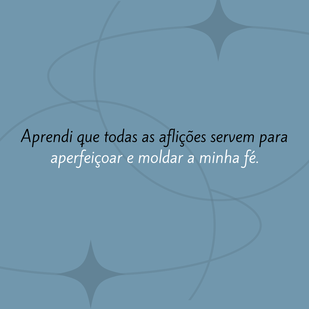 Aprendi que todas as aflições servem para aperfeiçoar e moldar a minha fé.