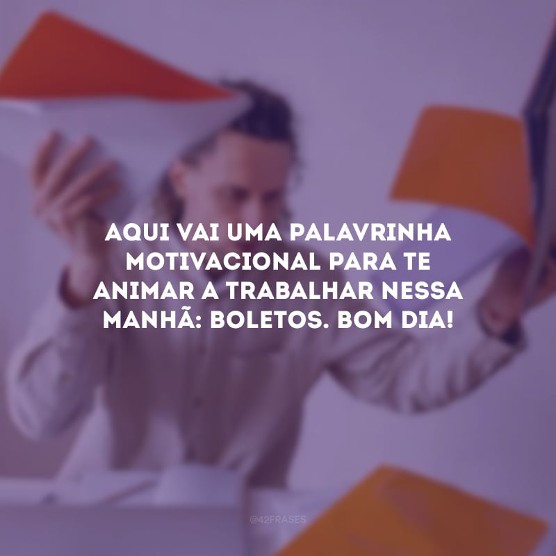 Aqui vai uma palavrinha motivacional para te animar a trabalhar nessa manhã: boletos. Bom dia! 