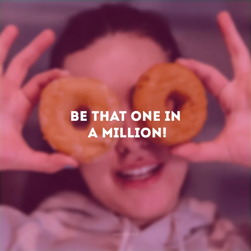 Be that one in a million! (Seja aquele um em um milhão!)