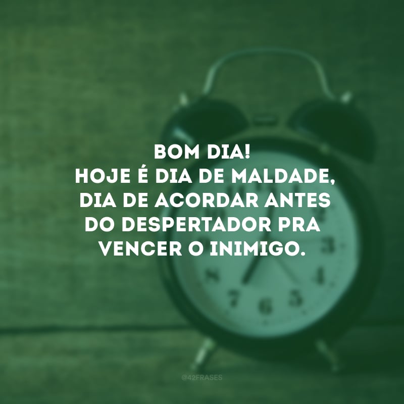 Bom dia! Hoje é dia de maldade, dia de acordar antes do despertador pra vencer o inimigo.