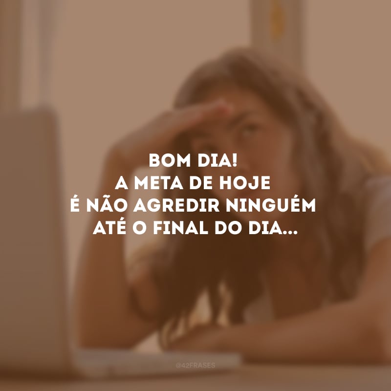 Bom dia! A meta de hoje é não agredir ninguém até o final do dia...