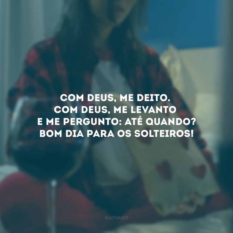Com Deus, me deito. Com Deus, me levanto e me pergunto: até quando? Bom dia para os solteiros!