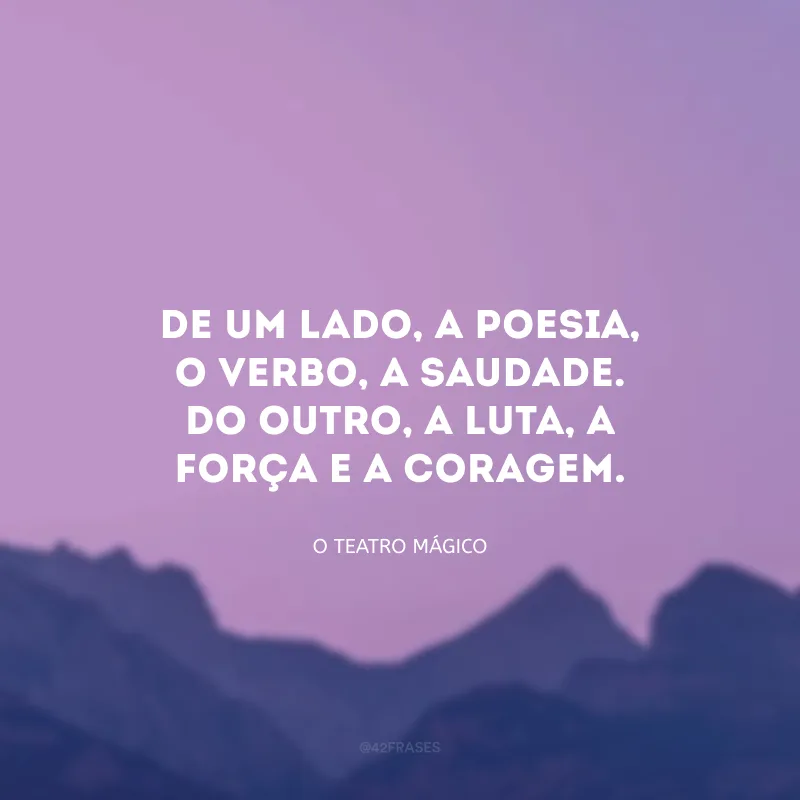 De um lado, a poesia, o verbo, a saudade. Do outro, a luta, a força e a coragem. 