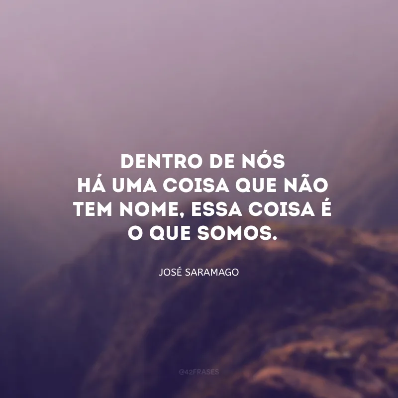 Dentro de nós há uma coisa que não tem nome, essa coisa é o que somos. 