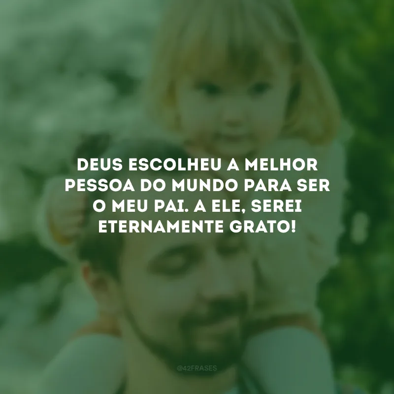 Deus escolheu a melhor pessoa do mundo para ser o meu pai. A Ele, serei eternamente grato!