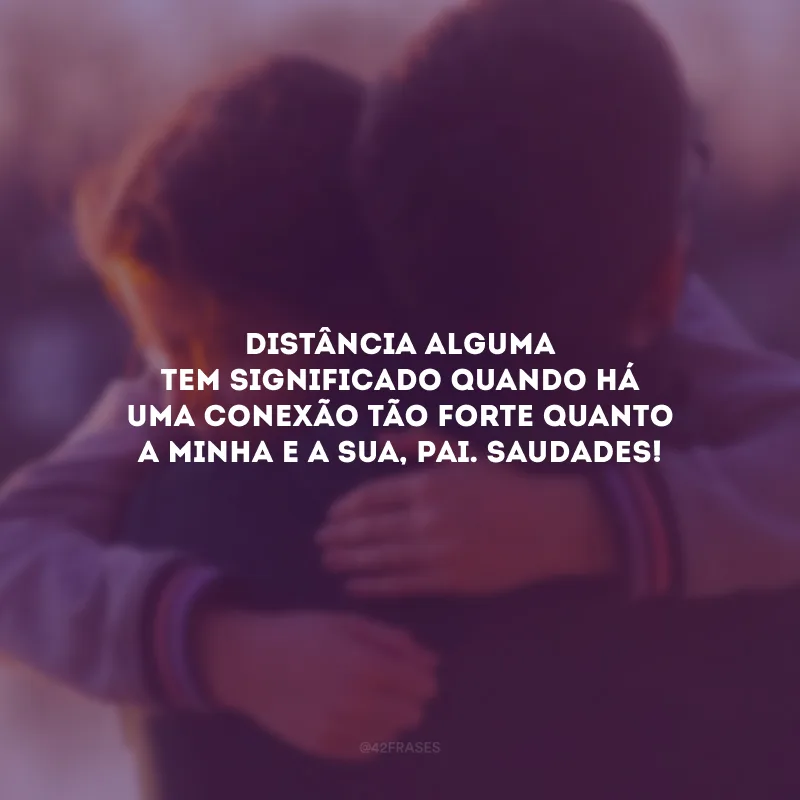 Distância alguma tem significado quando há uma conexão tão forte quanto a minha e a sua, pai. Saudades!