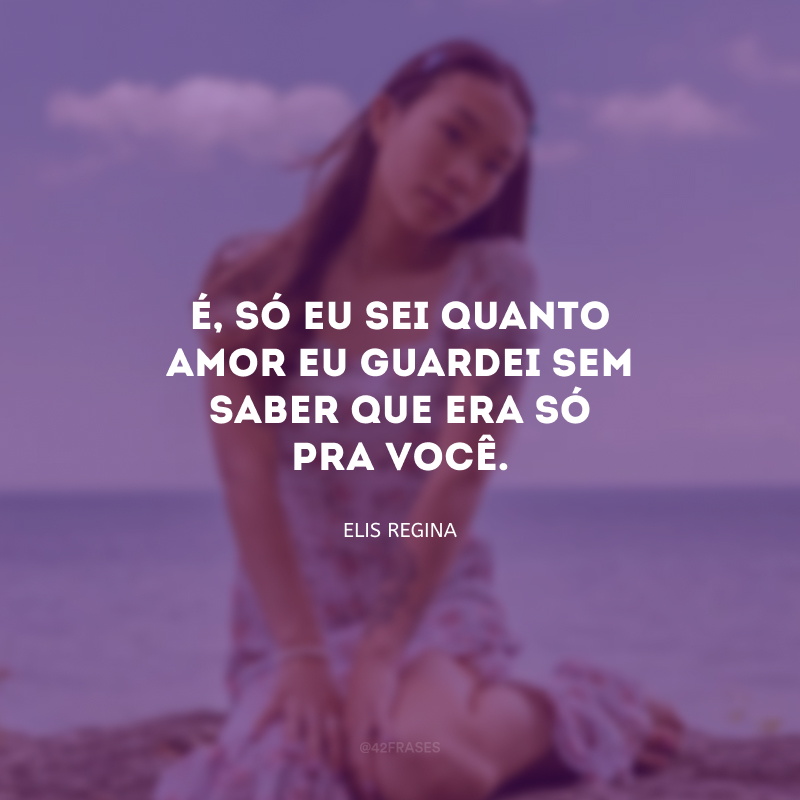 É, só eu sei quanto amor eu guardei sem saber que era só pra você. 