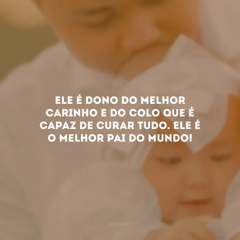 Ele é dono do melhor carinho e do colo que é capaz de curar tudo. Ele é o melhor pai do mundo!