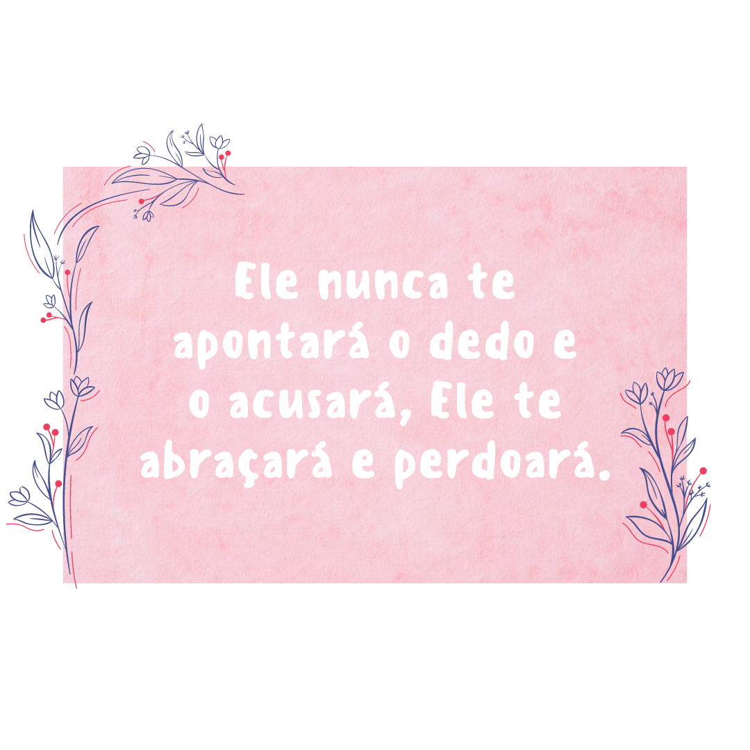 Ele nunca te apontará o dedo e o acusará, Ele te abraçará e perdoará.
