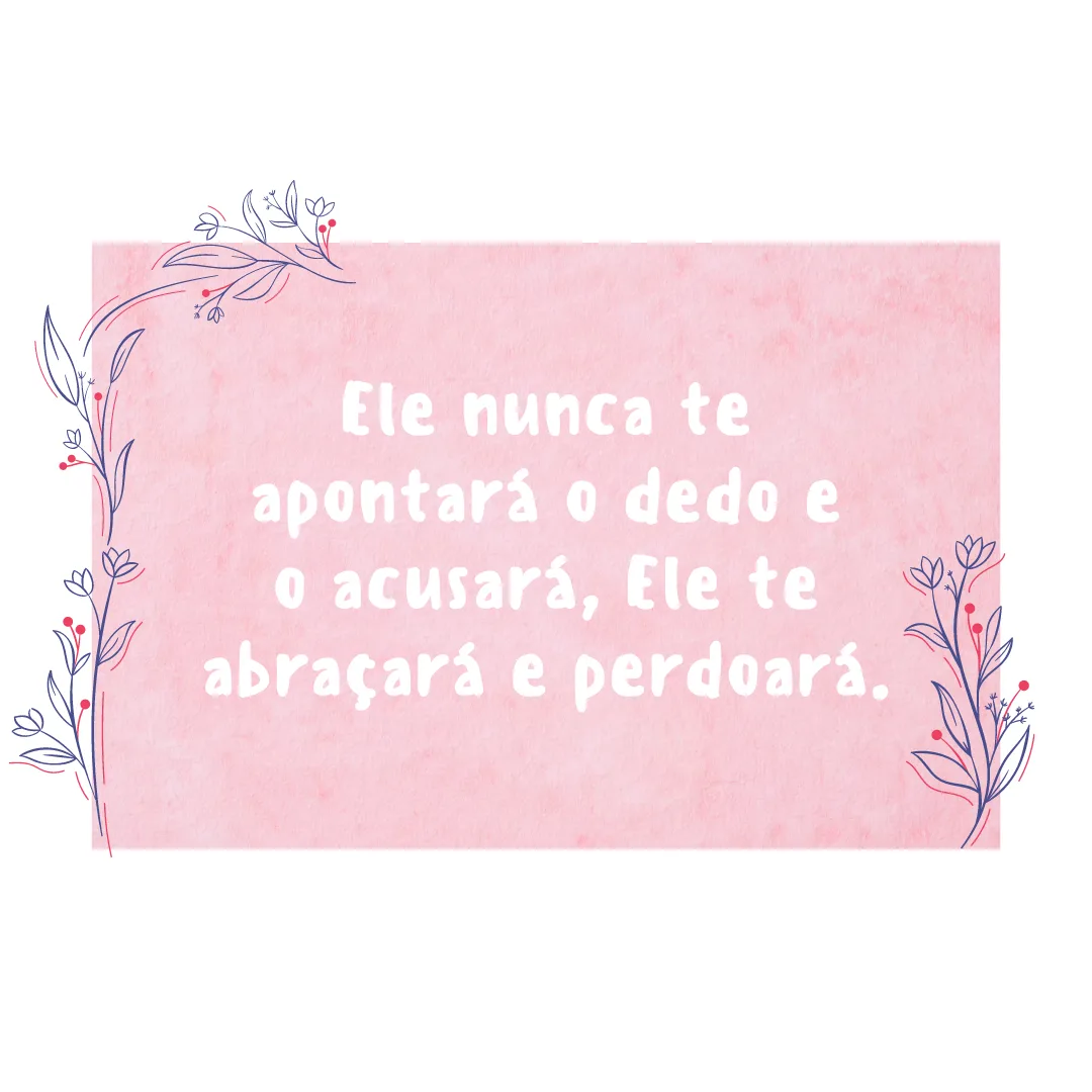 Ele nunca te apontará o dedo e o acusará, Ele te abraçará e perdoará.
