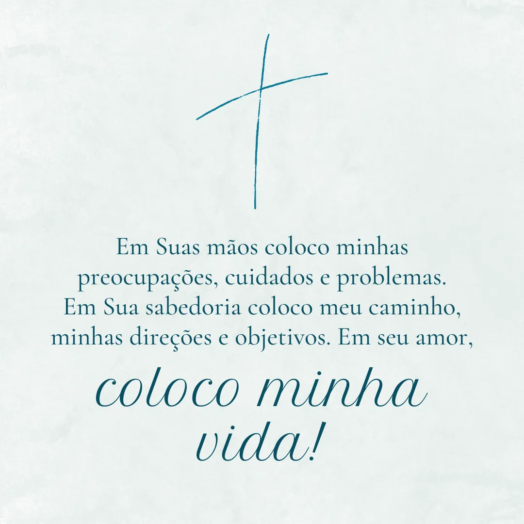 Em Suas mãos coloco minhas preocupações, cuidados e problemas. Em Sua sabedoria coloco meu caminho, minhas direções e objetivos. Em seu amor, coloco minha vida!