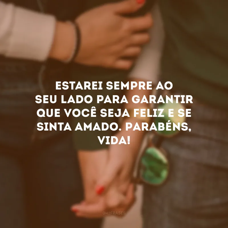 Estarei sempre ao seu lado para garantir que você seja feliz e se sinta amado. Parabéns, vida! 