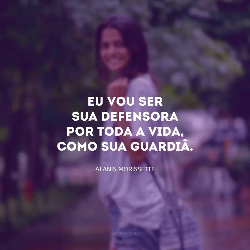 Eu vou ser sua defensora por toda a vida, como sua guardiã. 
