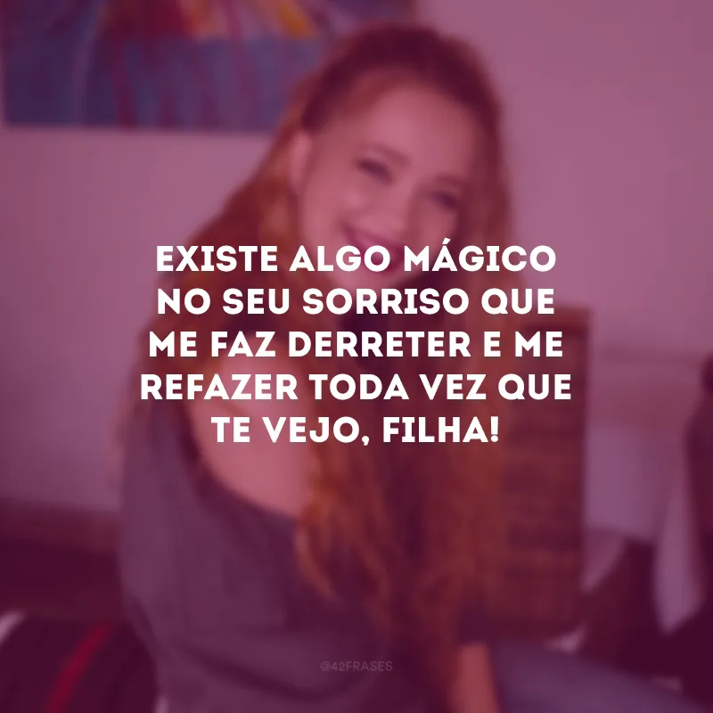 Existe algo mágico no seu sorriso que me faz derreter e me refazer toda vez que te vejo, filha! 
