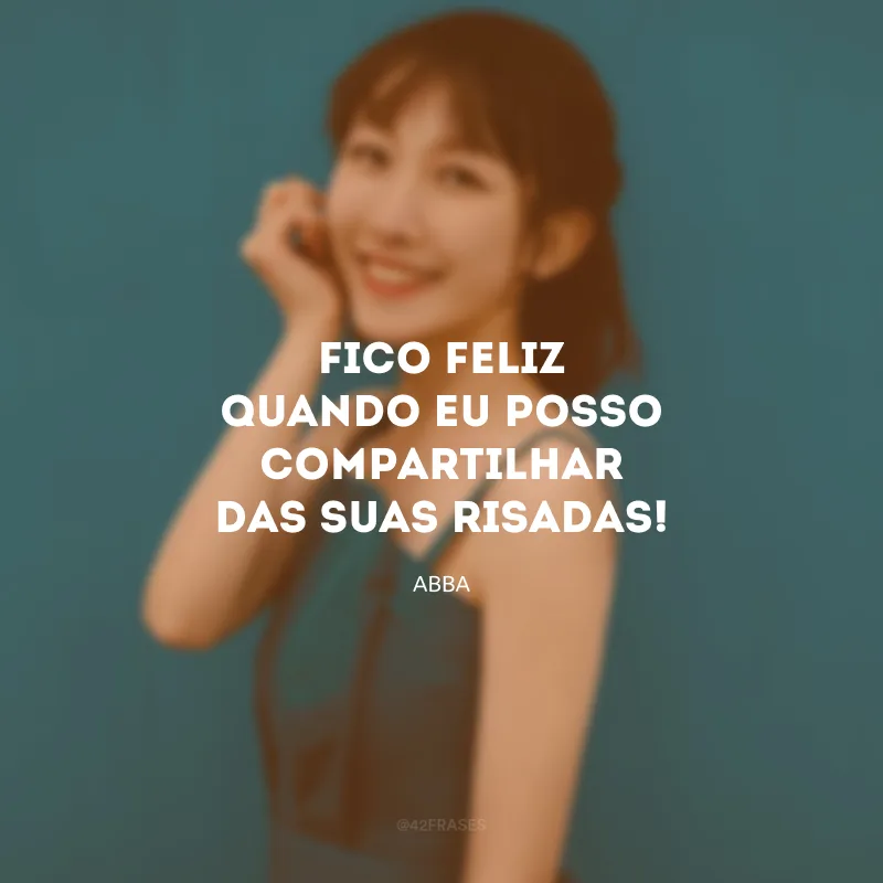 Fico feliz quando eu posso compartilhar das suas risadas! 