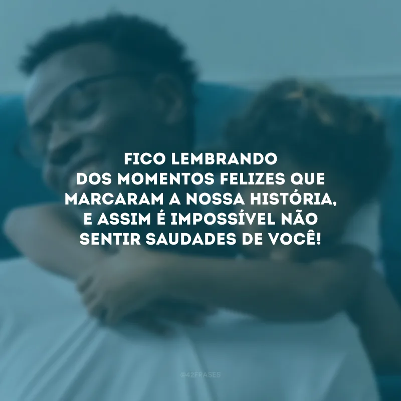 Fico lembrando dos momentos felizes que marcaram a nossa história, e assim é impossível não sentir saudades de você!