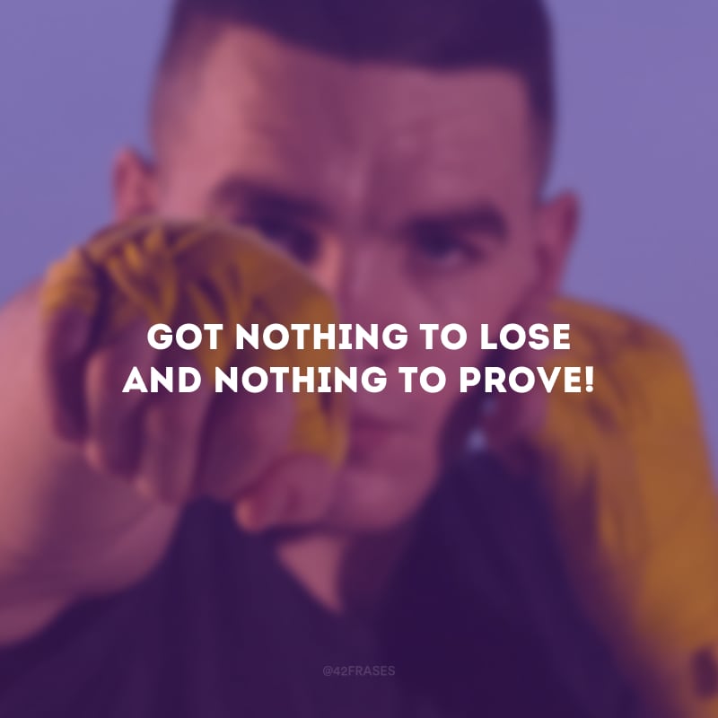 Got nothing to lose and nothing to prove! (Não tenho nada a perder e nada a provar!)