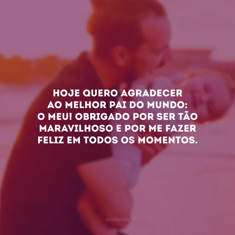 Hoje quero agradecer ao melhor pai do mundo: o meu! Obrigado por ser tão maravilhoso e por me fazer feliz em todos os momentos.