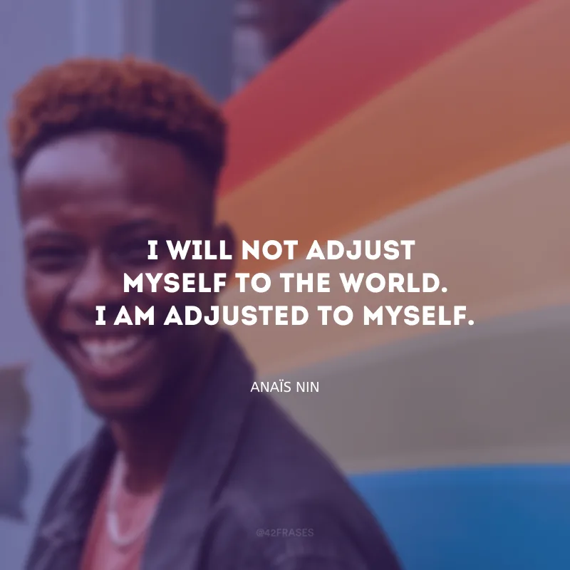 I will not adjust myself to the world. I am adjusted to myself. (Não vou me ajustar ao mundo. Ajusto-me a mim mesmo.)