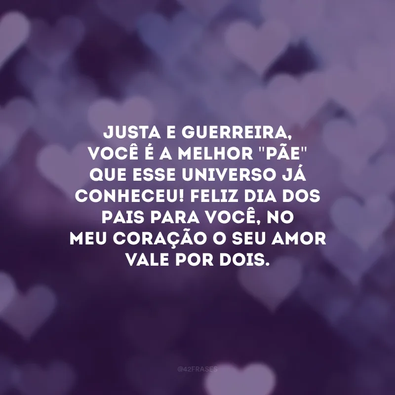 Justa e guerreira, você é a melhor \"pãe\" que esse universo já conheceu! Feliz Dia dos Pais para você, no meu coração o seu amor vale por dois.