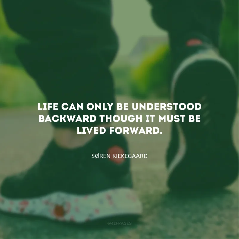 Life can only be understood backward though it must be lived forward. (A vida só pode ser compreendida de trás para frente, mas deve ser vivida para a frente.)