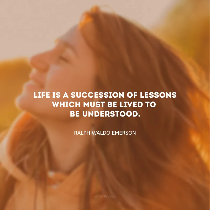 Life is a succession of lessons which must be lived to be understood.