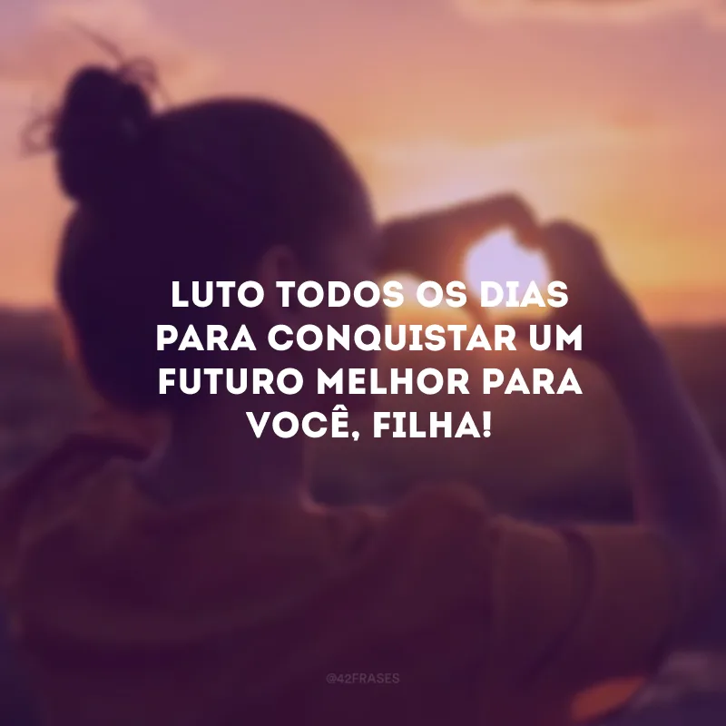 Luto todos os dias para conquistar um futuro melhor para você, filha! 