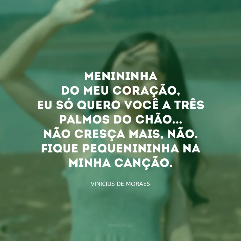 Menininha do meu coração, eu só quero você a três palmos do chão... Não cresça mais, não. Fique pequenininha na minha canção.