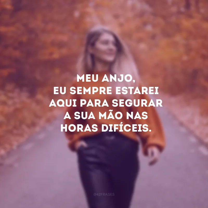 Meu anjo, eu sempre estarei aqui para segurar a sua mão nas horas difíceis. 
