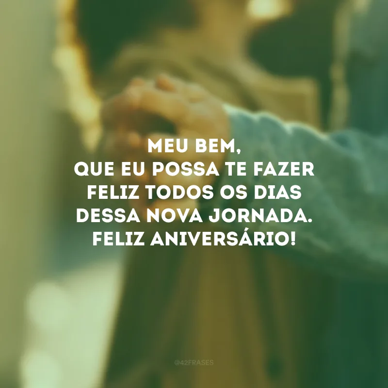 Meu bem, que eu possa te fazer feliz todos os dias dessa nova jornada. Feliz aniversário!