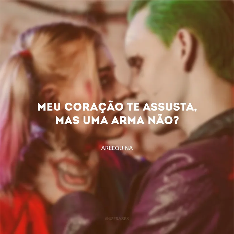 Meu coração te assusta, mas uma arma não?

