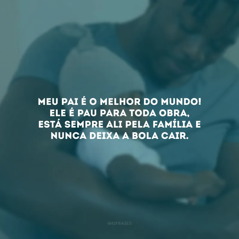 Meu pai é o melhor do mundo! Ele é pau para toda obra, está sempre ali pela família e nunca deixa a bola cair.